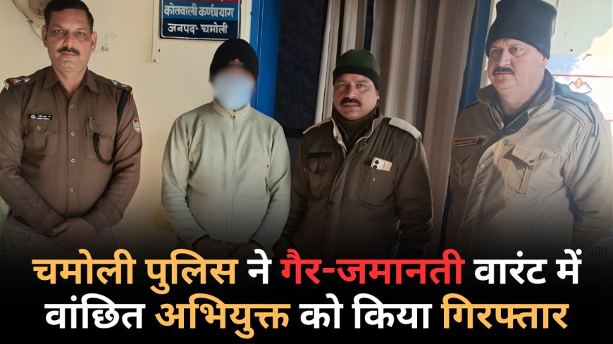 चमोली पुलिस ने गैर-जमानती वारंट में वांछित अभियुक्त को किया गिरफ्तार