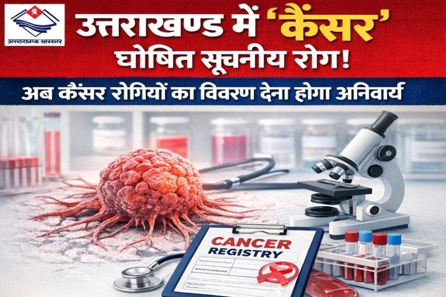 उत्तराखंड में कैंसर को किया गया सूचनीय रोग घोषित, सभी अस्पतालों को मरीजों का विवरण देना होगा अनिवार्य