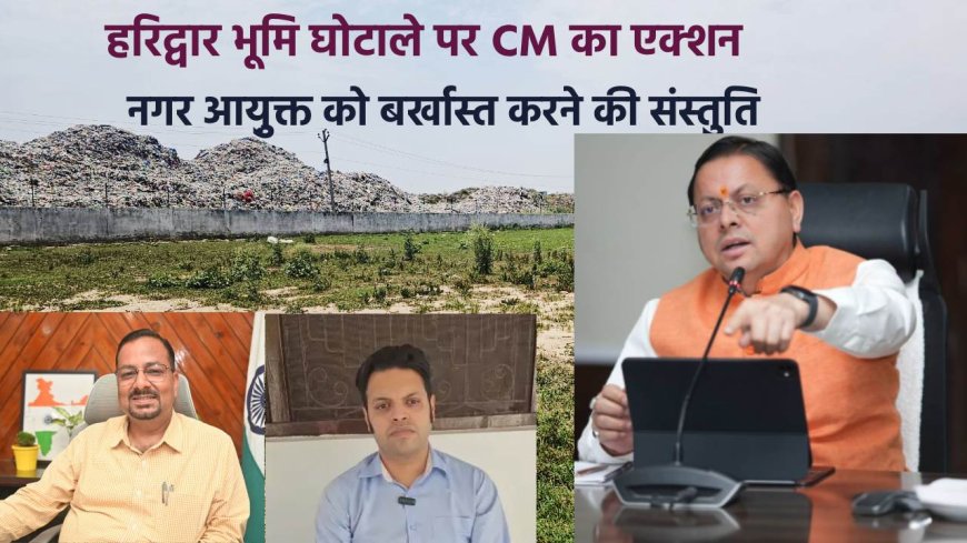 हरिद्वार भूमि खरीद प्रकरण में CM  का सख्त एक्शन, नगर आयुक्त को बर्खास्त करने की संस्तुति, दोषियों पर दर्ज होगा मुकदमा