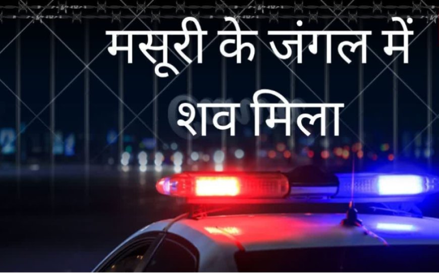मसूरी के जंगल में 22 साल के युवक का शव मिलने से सनसनी, सुमित पाल की देहरादून में दर्ज थी गुमशुदगी